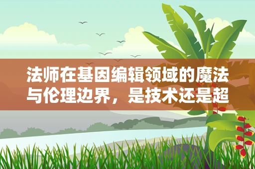 法师在基因编辑领域的魔法与伦理边界，是技术还是超自然力量？
