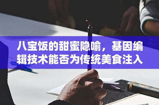 八宝饭的甜蜜隐喻，基因编辑技术能否为传统美食注入‘遗传’新活力？