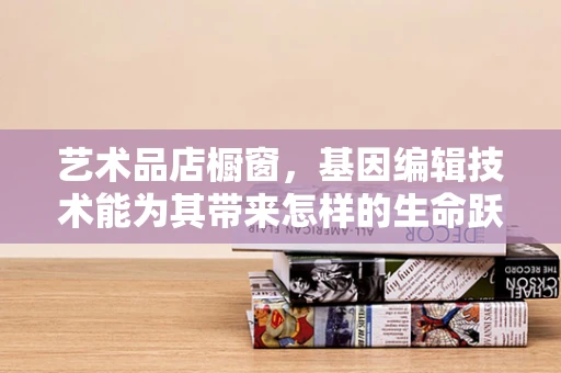 艺术品店橱窗，基因编辑技术能为其带来怎样的生命跃动？