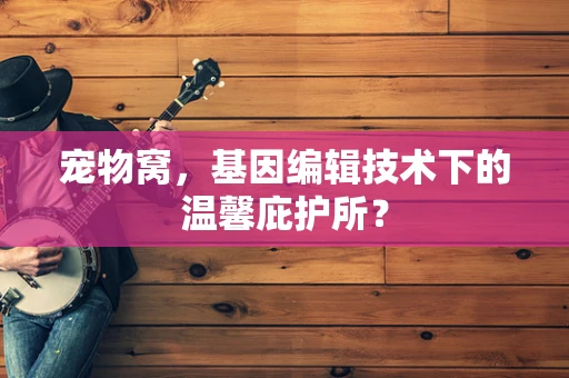 宠物窝，基因编辑技术下的温馨庇护所？