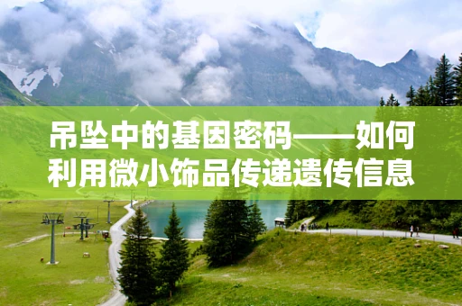 吊坠中的基因密码——如何利用微小饰品传递遗传信息？