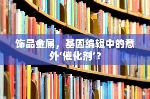 饰品金属，基因编辑中的意外‘催化剂’？
