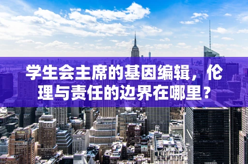 学生会主席的基因编辑，伦理与责任的边界在哪里？