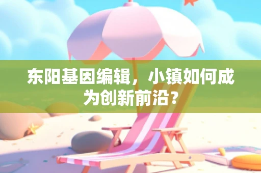 东阳基因编辑，小镇如何成为创新前沿？