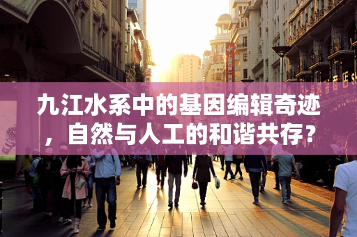 九江水系中的基因编辑奇迹，自然与人工的和谐共存？