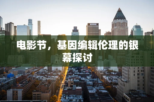电影节，基因编辑伦理的银幕探讨