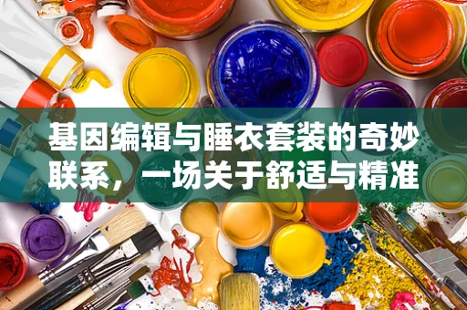 基因编辑与睡衣套装的奇妙联系，一场关于舒适与精准的跨界思考