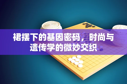 裙摆下的基因密码，时尚与遗传学的微妙交织