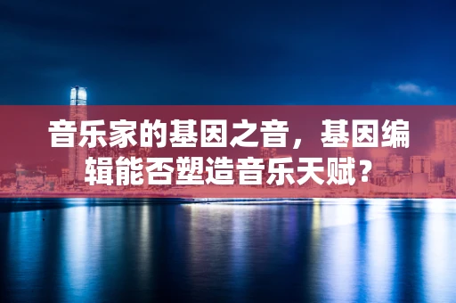 音乐家的基因之音，基因编辑能否塑造音乐天赋？