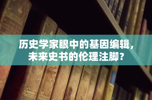 历史学家眼中的基因编辑，未来史书的伦理注脚？