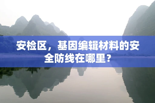 安检区，基因编辑材料的安全防线在哪里？