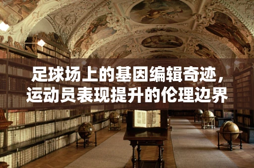 足球场上的基因编辑奇迹，运动员表现提升的伦理边界？