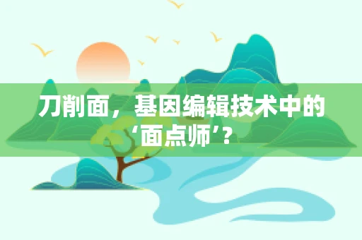 刀削面，基因编辑技术中的‘面点师’？
