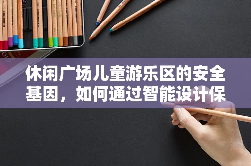 休闲广场儿童游乐区的安全基因，如何通过智能设计保障儿童安全？