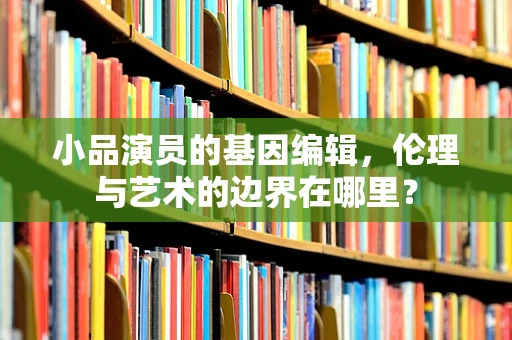 小品演员的基因编辑，伦理与艺术的边界在哪里？