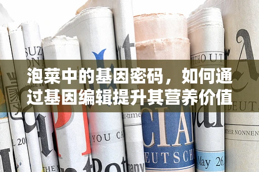 泡菜中的基因密码，如何通过基因编辑提升其营养价值？
