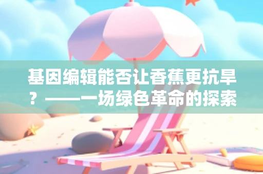 基因编辑能否让香蕉更抗旱？——一场绿色革命的探索
