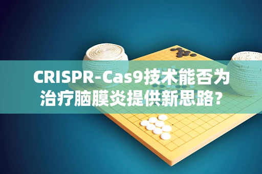 CRISPR-Cas9技术能否为治疗脑膜炎提供新思路？