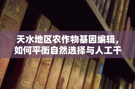 天水地区农作物基因编辑，如何平衡自然选择与人工干预？