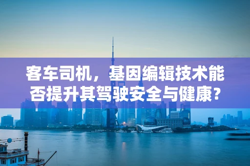 客车司机，基因编辑技术能否提升其驾驶安全与健康？