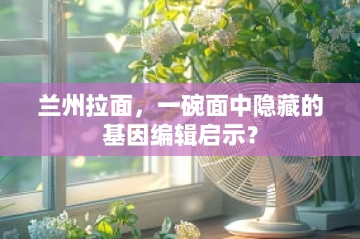 兰州拉面，一碗面中隐藏的基因编辑启示？