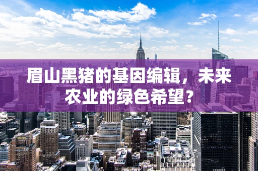 眉山黑猪的基因编辑，未来农业的绿色希望？
