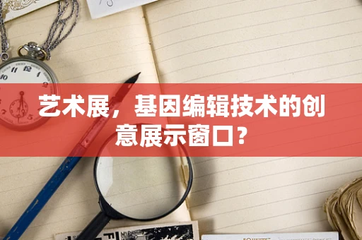 艺术展，基因编辑技术的创意展示窗口？