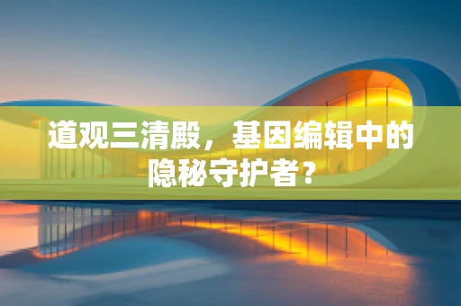 道观三清殿，基因编辑中的隐秘守护者？