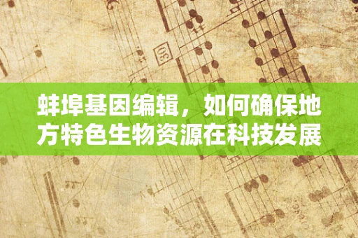 蚌埠基因编辑，如何确保地方特色生物资源在科技发展中的可持续利用？