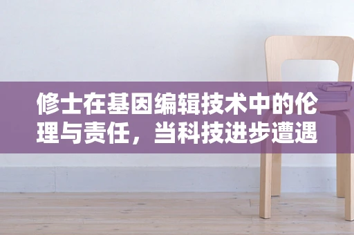 修士在基因编辑技术中的伦理与责任，当科技进步遭遇道德抉择