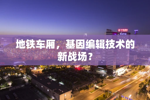 地铁车厢，基因编辑技术的新战场？