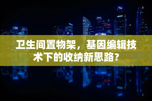 卫生间置物架，基因编辑技术下的收纳新思路？