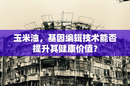 玉米油，基因编辑技术能否提升其健康价值？