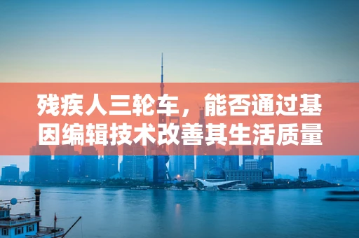 残疾人三轮车，能否通过基因编辑技术改善其生活质量？