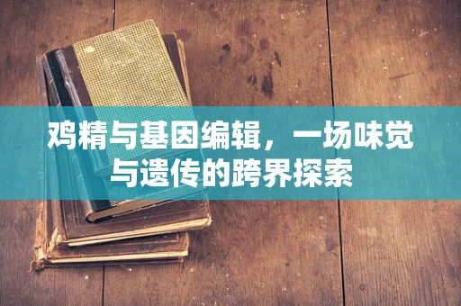 鸡精与基因编辑，一场味觉与遗传的跨界探索