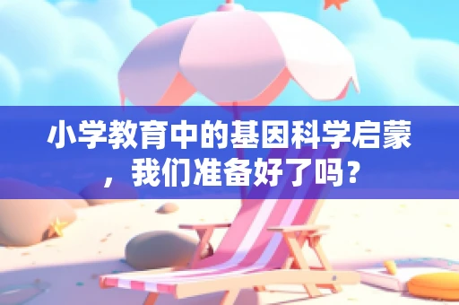小学教育中的基因科学启蒙，我们准备好了吗？
