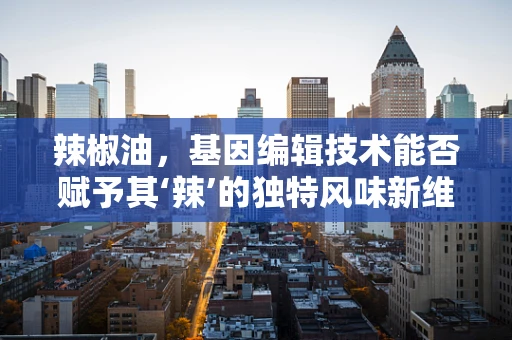 辣椒油，基因编辑技术能否赋予其‘辣’的独特风味新维度？