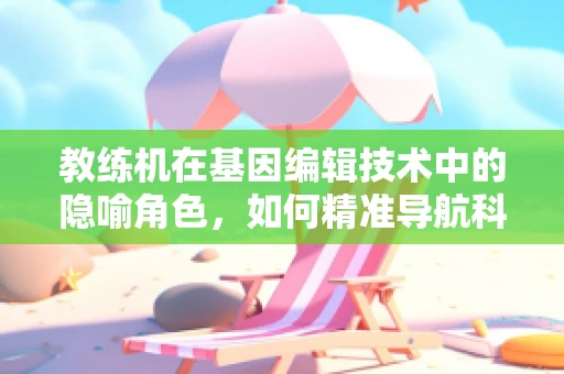 教练机在基因编辑技术中的隐喻角色，如何精准导航科学实验的飞行?