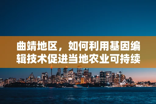 曲靖地区，如何利用基因编辑技术促进当地农业可持续发展？