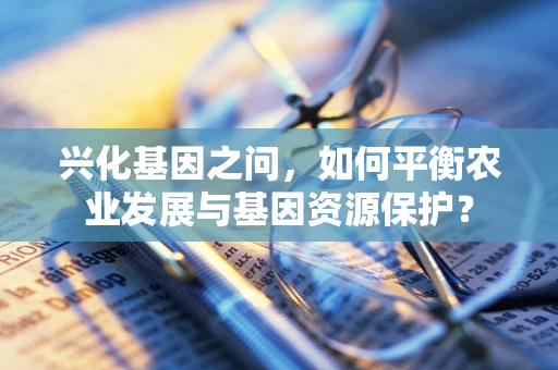 兴化基因之问，如何平衡农业发展与基因资源保护？