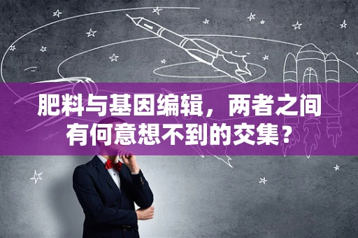 肥料与基因编辑，两者之间有何意想不到的交集？