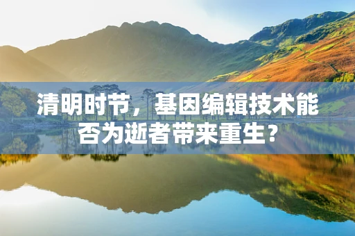 清明时节，基因编辑技术能否为逝者带来重生？
