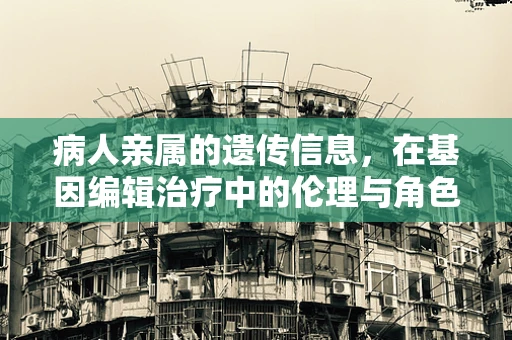 病人亲属的遗传信息，在基因编辑治疗中的伦理与角色
