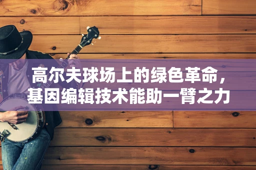高尔夫球场上的绿色革命，基因编辑技术能助一臂之力吗？