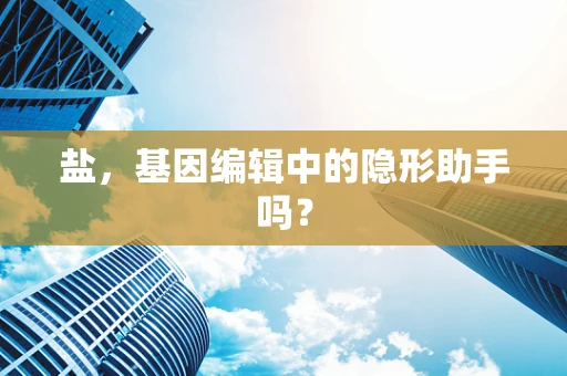 盐，基因编辑中的隐形助手吗？