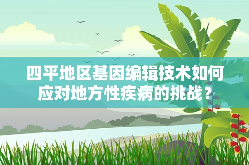 四平地区基因编辑技术如何应对地方性疾病的挑战？