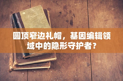 圆顶窄边礼帽，基因编辑领域中的隐形守护者？