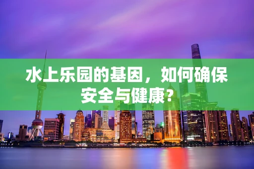 水上乐园的基因，如何确保安全与健康？