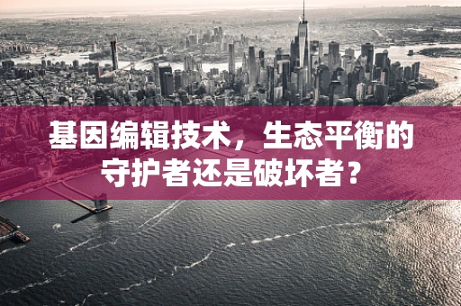 基因编辑技术，生态平衡的守护者还是破坏者？