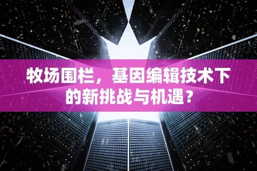 牧场围栏，基因编辑技术下的新挑战与机遇？